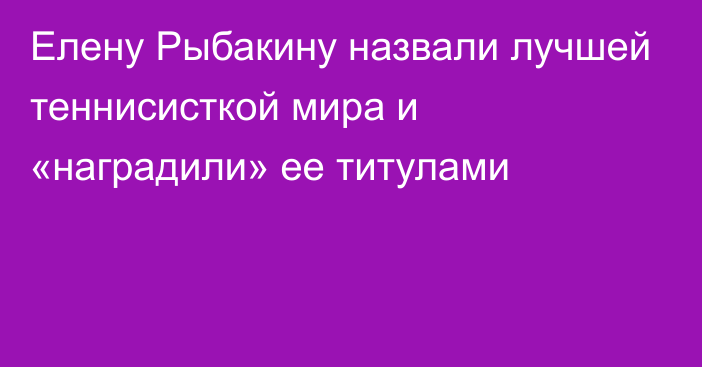 Елену Рыбакину назвали лучшей теннисисткой мира и «наградили» ее титулами