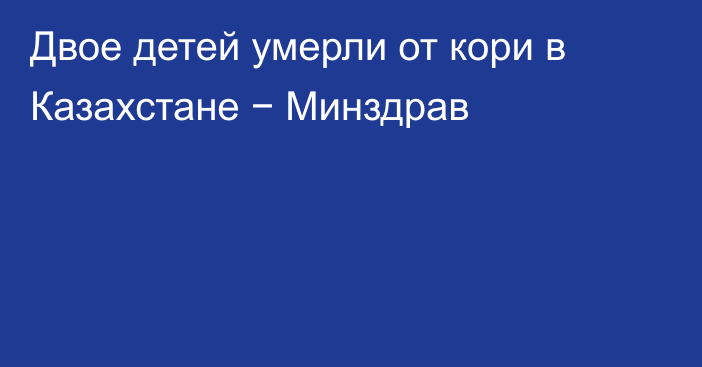 Двое детей умерли от кори в Казахстане − Минздрав