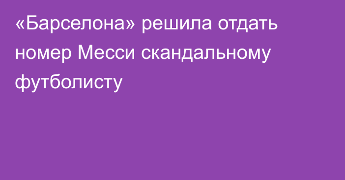 «Барселона» решила отдать номер Месси скандальному футболисту