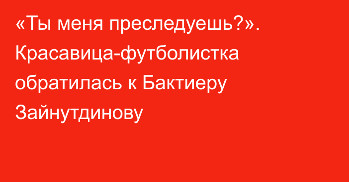 «Ты меня преследуешь?». Красавица-футболистка обратилась к Бактиеру Зайнутдинову