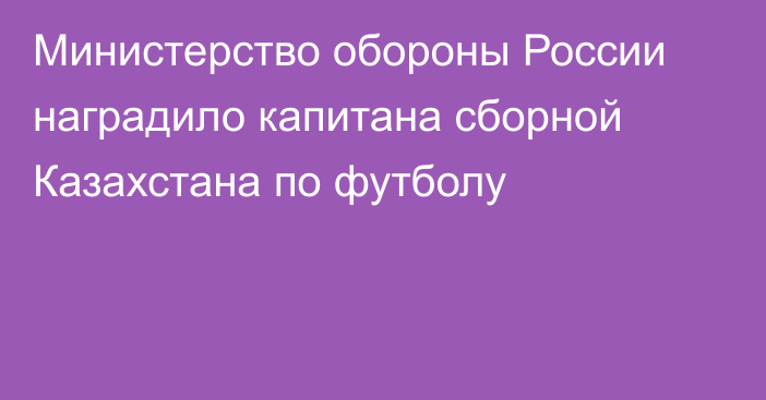 Министерство обороны России наградило капитана сборной Казахстана по футболу