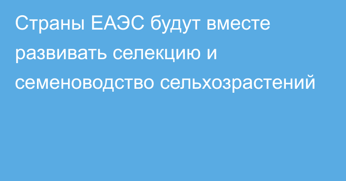 Страны ЕАЭС будут вместе развивать селекцию и семеноводство сельхозрастений