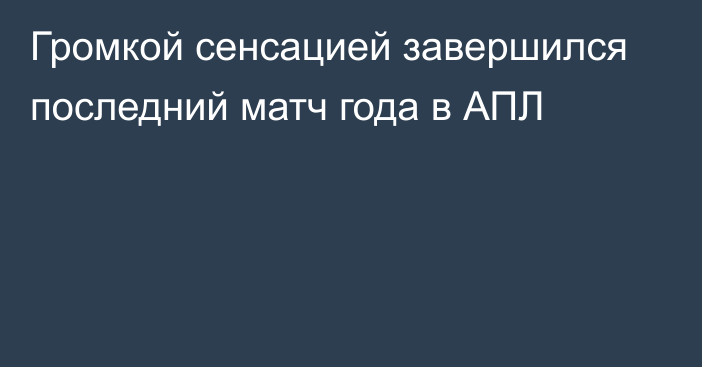 Громкой сенсацией завершился последний матч года в АПЛ