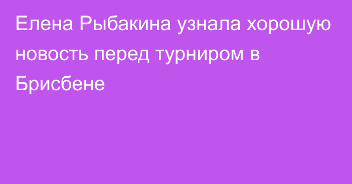 Елена Рыбакина узнала хорошую новость перед турниром в Брисбене