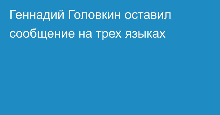 Геннадий Головкин оставил сообщение на трех языках