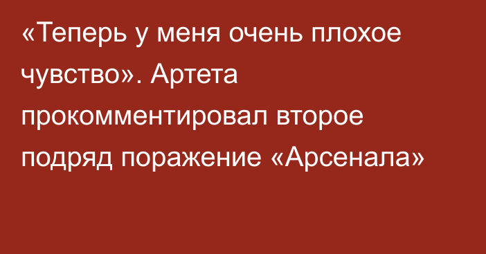 «Теперь у меня очень плохое чувство». Артета прокомментировал второе подряд поражение «Арсенала»