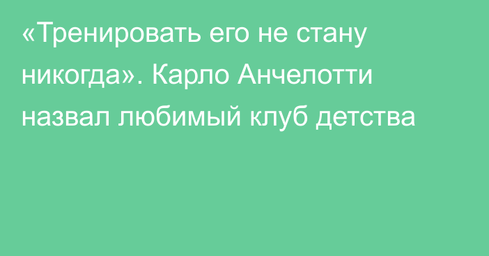 «Тренировать его не стану никогда». Карло Анчелотти назвал любимый клуб детства