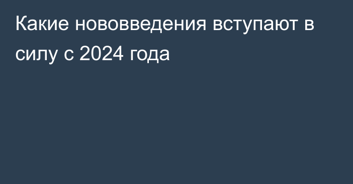 Какие нововведения вступают в силу с 2024 года