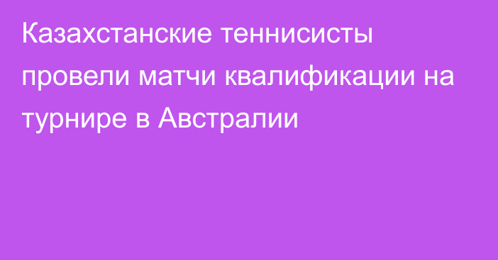 Казахстанские теннисисты провели матчи квалификации на турнире в Австралии