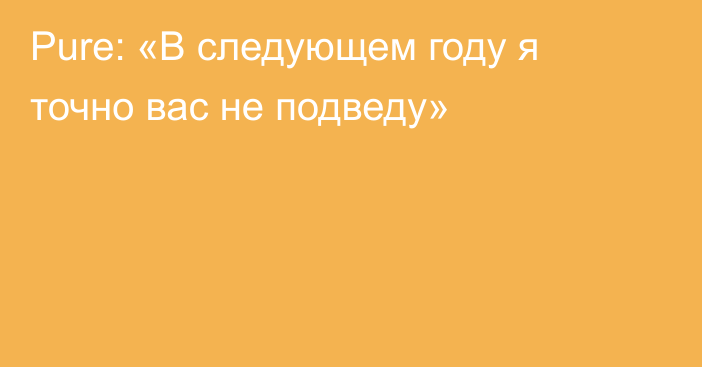 Pure: «В следующем году я точно вас не подведу»