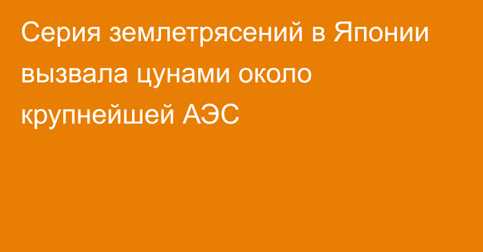 Серия землетрясений в Японии вызвала цунами около крупнейшей АЭС