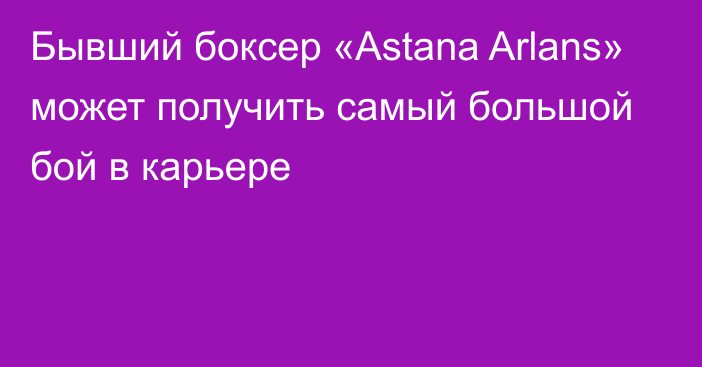 Бывший боксер «Astana Arlans» может получить самый большой бой в карьере