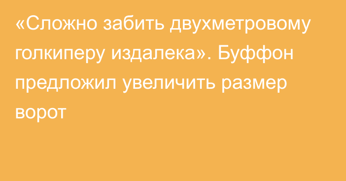 «Сложно забить двухметровому голкиперу издалека». Буффон предложил увеличить размер ворот