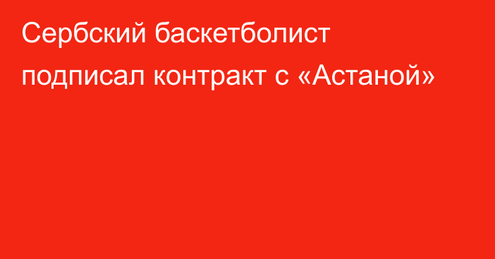 Сербский баскетболист подписал контракт с «Астаной»