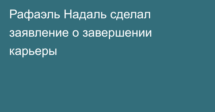 Рафаэль Надаль сделал заявление о завершении карьеры