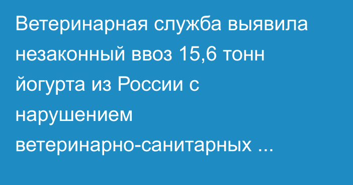 Ветеринарная служба выявила незаконный ввоз 15,6 тонн йогурта из России с нарушением ветеринарно-санитарных требований ЕАЭС