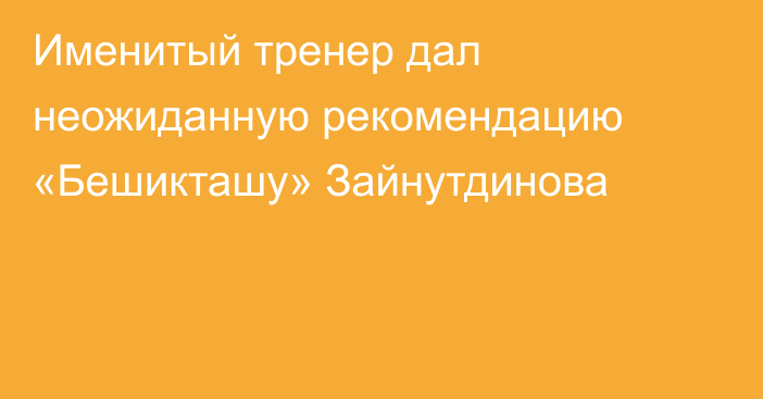 Именитый тренер дал неожиданную рекомендацию «Бешикташу» Зайнутдинова