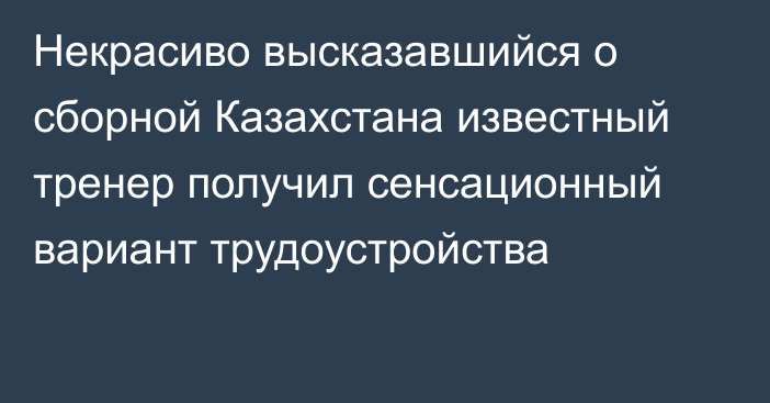 Некрасиво высказавшийся о сборной Казахстана известный тренер получил сенсационный вариант трудоустройства