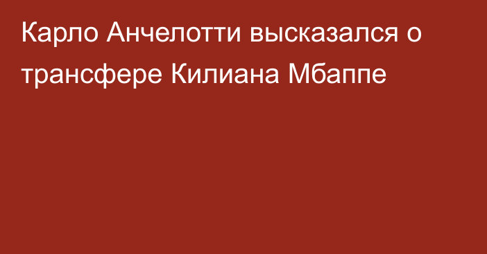 Карло Анчелотти высказался о трансфере Килиана Мбаппе