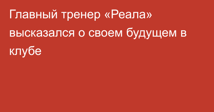 Главный тренер «Реала» высказался о своем будущем в клубе