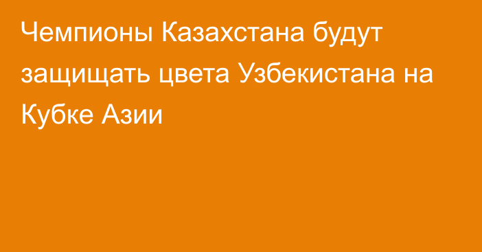 Чемпионы Казахстана будут защищать цвета Узбекистана на Кубке Азии