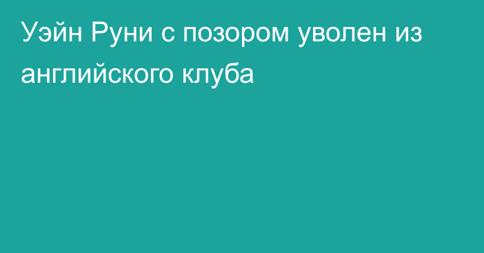 Уэйн Руни с позором уволен из английского клуба