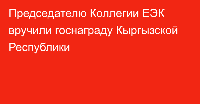 Председателю Коллегии ЕЭК вручили госнаграду Кыргызской Республики