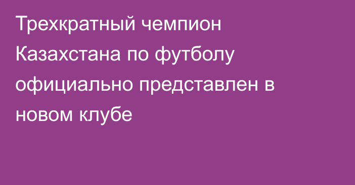 Трехкратный чемпион Казахстана по футболу официально представлен в новом клубе