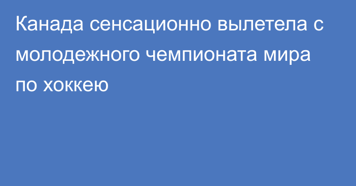 Канада сенсационно вылетела с молодежного чемпионата мира по хоккею