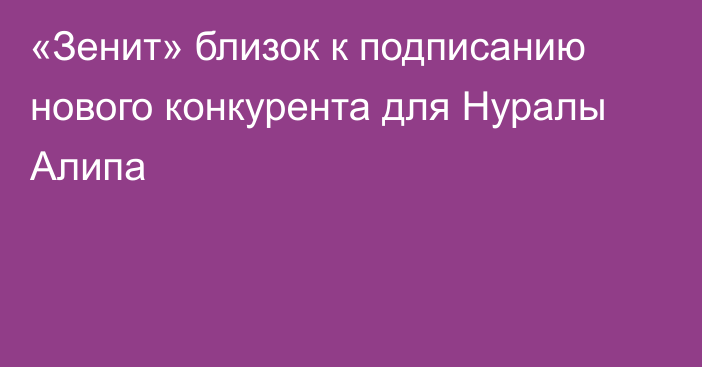 «Зенит» близок к подписанию нового конкурента для Нуралы Алипа