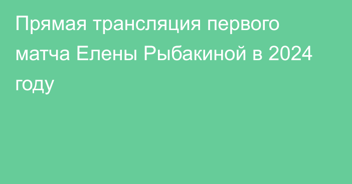 Прямая трансляция первого матча Елены Рыбакиной в 2024 году