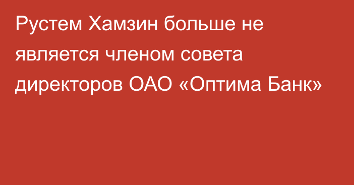 Рустем Хамзин больше не является членом совета директоров ОАО «Оптима Банк»