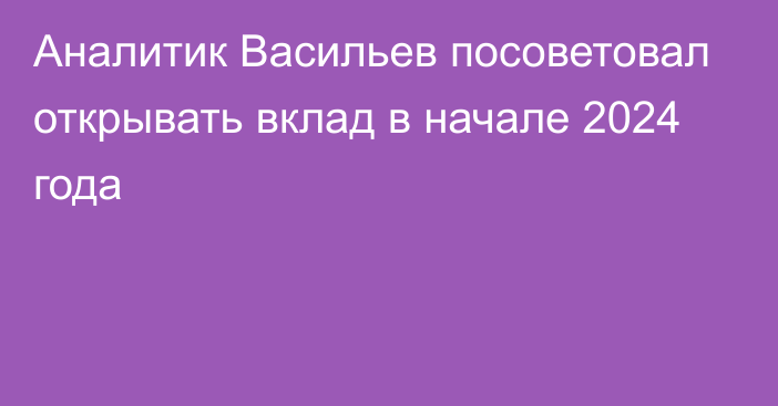 Аналитик Васильев посоветовал открывать вклад в начале 2024 года