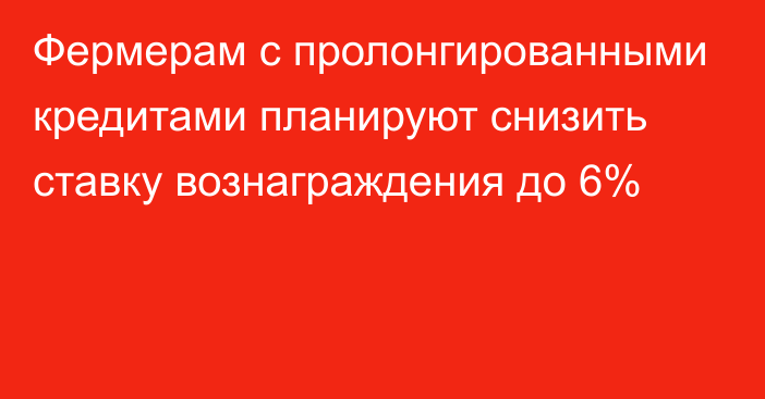 Фермерам с пролонгированными кредитами планируют снизить ставку вознаграждения до 6%