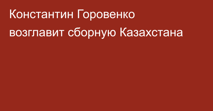 Константин Горовенко возглавит сборную Казахстана