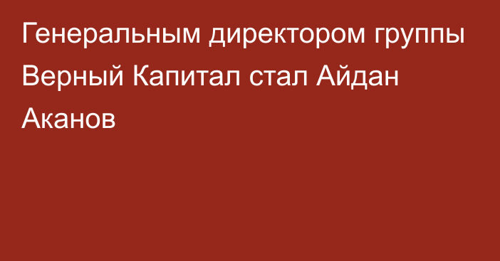 Генеральным директором группы Верный Капитал стал Айдан Аканов