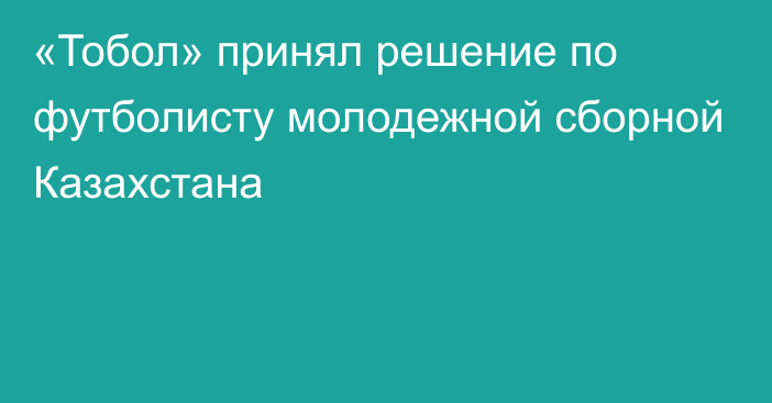 «Тобол» принял решение по футболисту молодежной сборной Казахстана