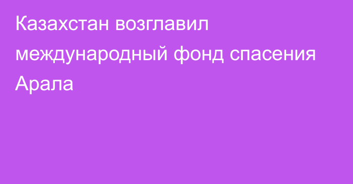 Казахстан возглавил международный фонд спасения Арала