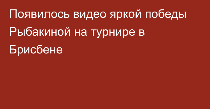 Появилось видео яркой победы Рыбакиной на турнире в Брисбене