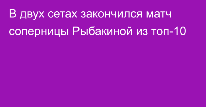 В двух сетах закончился матч соперницы Рыбакиной из топ-10