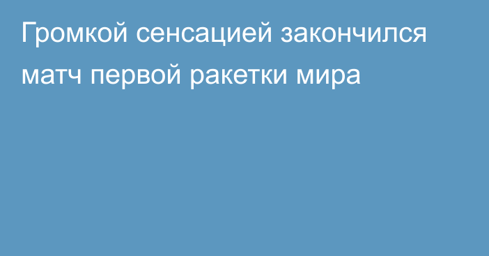 Громкой сенсацией закончился матч первой ракетки мира