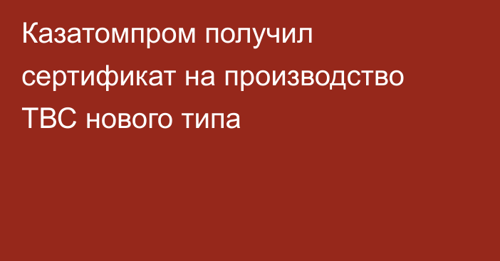 Казатомпром получил сертификат на производство ТВС нового типа