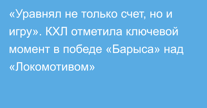 «Уравнял не только счет, но и игру». КХЛ отметила ключевой момент в победе «Барыса» над «Локомотивом»