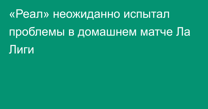 «Реал» неожиданно испытал проблемы в домашнем матче Ла Лиги