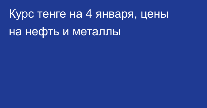 Курс тенге на 4 января, цены на нефть и металлы