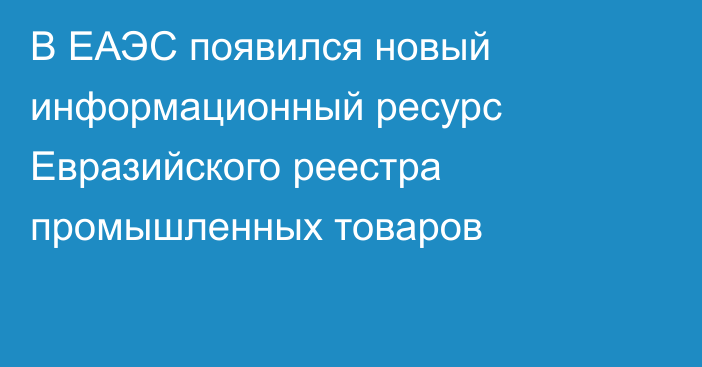 В ЕАЭС появился новый информационный ресурс Евразийского реестра промышленных товаров