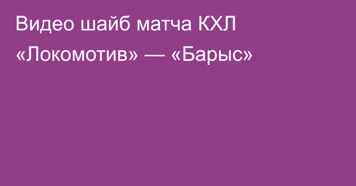 Видео шайб матча КХЛ «Локомотив» — «Барыс»