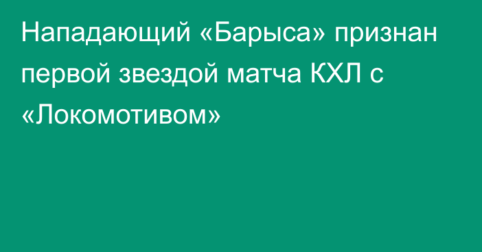 Нападающий «Барыса» признан первой звездой матча КХЛ с «Локомотивом»