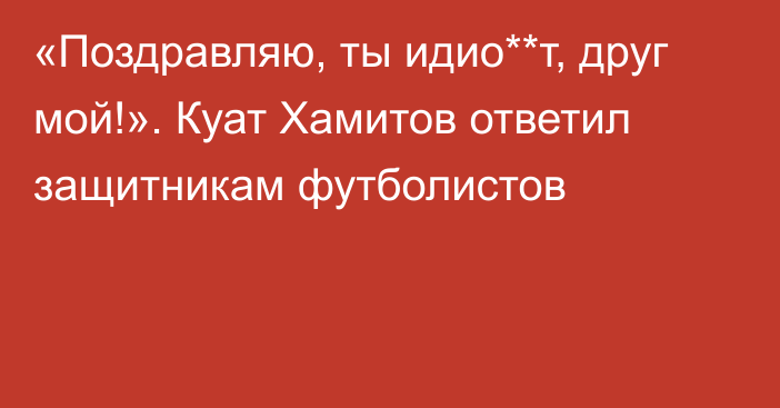 «Поздравляю, ты идио**т, друг мой!». Куат Хамитов ответил защитникам футболистов