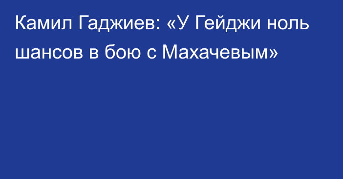 Камил Гаджиев: «У Гейджи ноль шансов в бою с Махачевым»